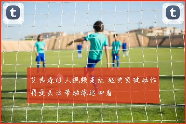 艾弗森过人视频走红 经典突破动作再受关注带动球迷回看