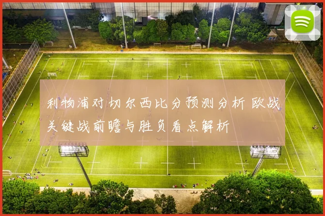 利物浦对切尔西比分预测分析 欧战关键战前瞻与胜负看点解析
