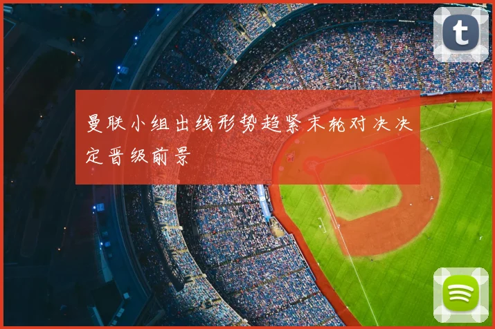 曼联小组出线形势趋紧末轮对决决定晋级前景