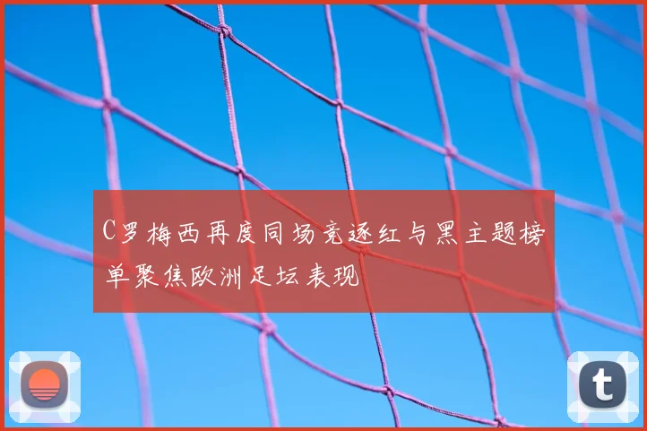 C罗梅西再度同场竞逐红与黑主题榜单聚焦欧洲足坛表现