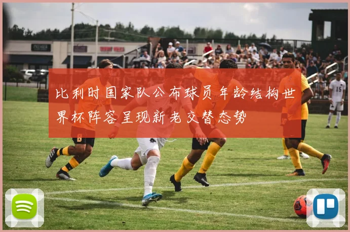 比利时国家队公布球员年龄结构世界杯阵容呈现新老交替态势