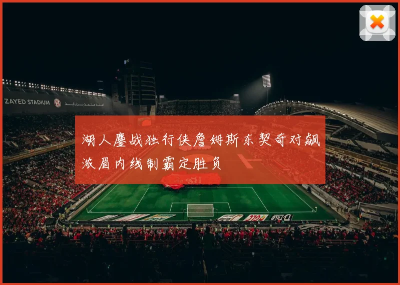 湖人鏖战独行侠詹姆斯东契奇对飙浓眉内线制霸定胜负