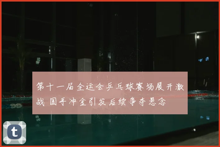 第十一届全运会乒乓球赛场展开激战 国手冲金引发后续争夺悬念