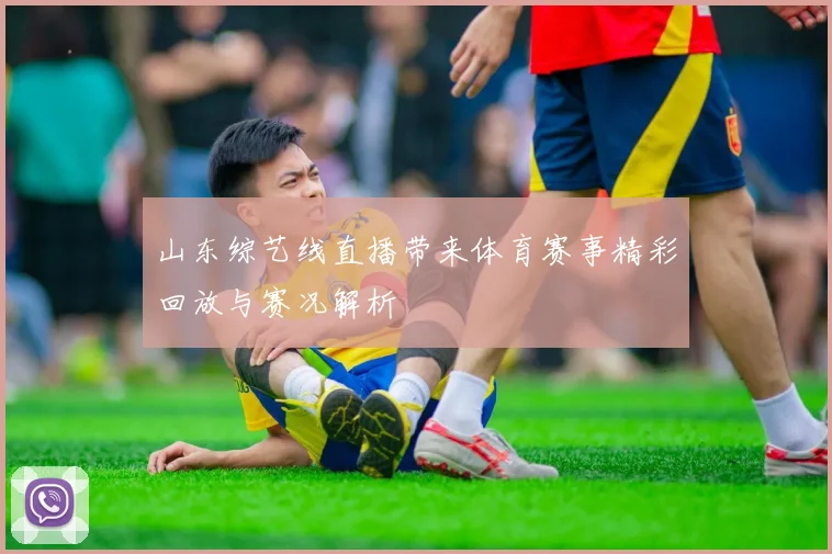 山东综艺线直播带来体育赛事精彩回放与赛况解析