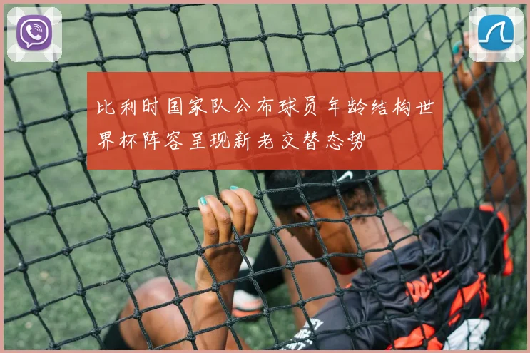 比利时国家队公布球员年龄结构世界杯阵容呈现新老交替态势