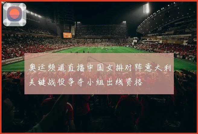 奥运频道直播中国女排对阵意大利关键战役争夺小组出线资格