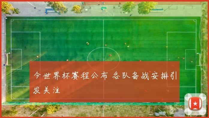 今世界杯赛程公布 各队备战安排引发关注