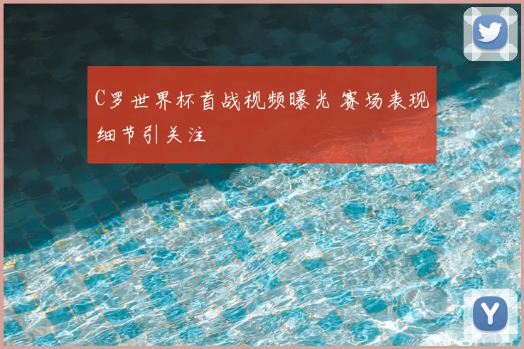 C罗世界杯首战视频曝光 赛场表现细节引关注