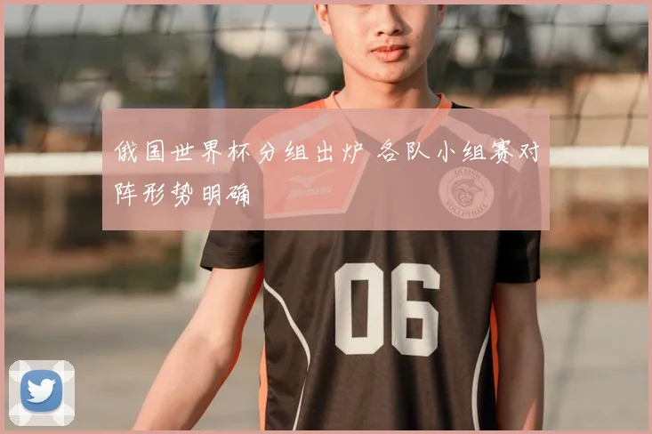 俄国世界杯分组出炉 各队小组赛对阵形势明确