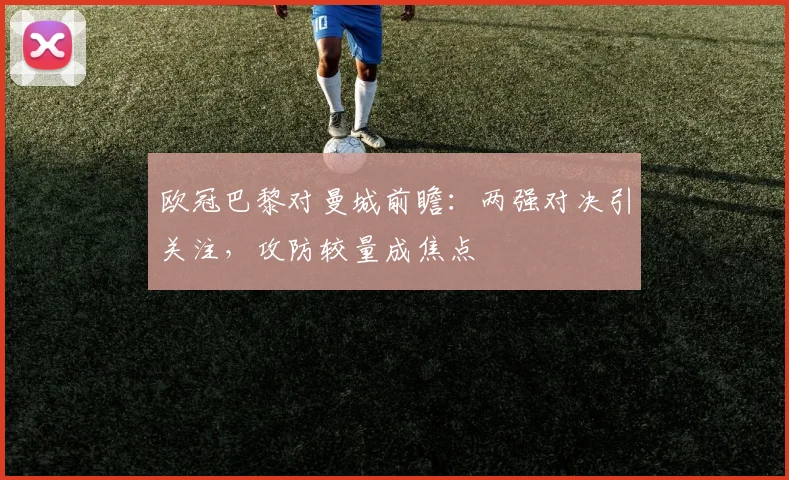 欧冠巴黎对曼城前瞻：两强对决引关注，攻防较量成焦点