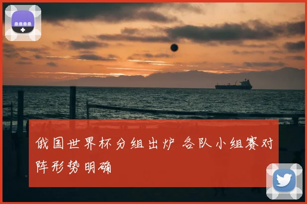 俄国世界杯分组出炉 各队小组赛对阵形势明确