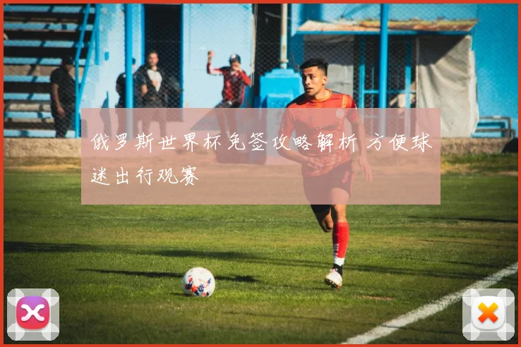 俄罗斯世界杯免签攻略解析 方便球迷出行观赛