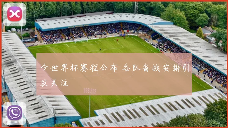 今世界杯赛程公布 各队备战安排引发关注